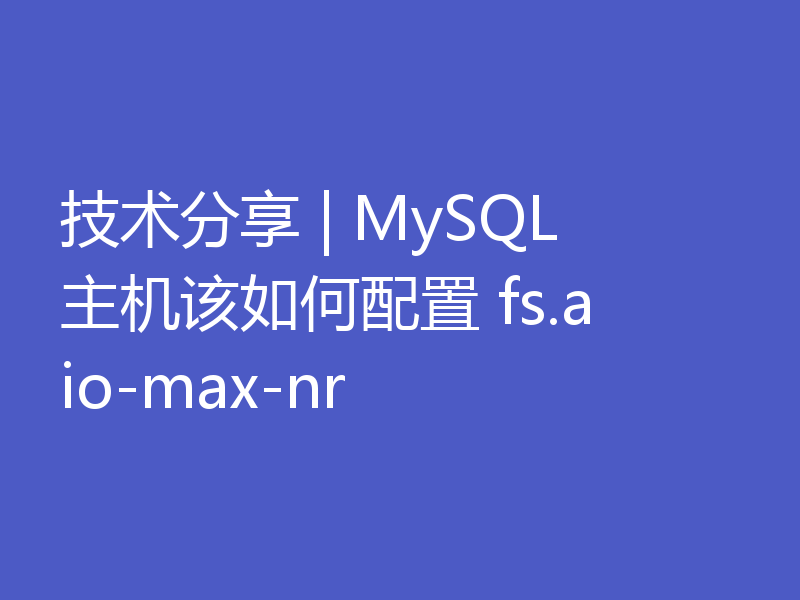 技术分享 | MySQL 主机该如何配置 fs.aio-max-nr