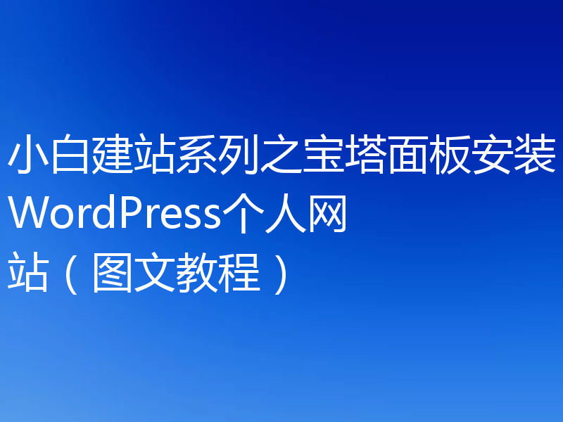 小白建站系列之宝塔面板安装WordPress个人网站（图文教程）