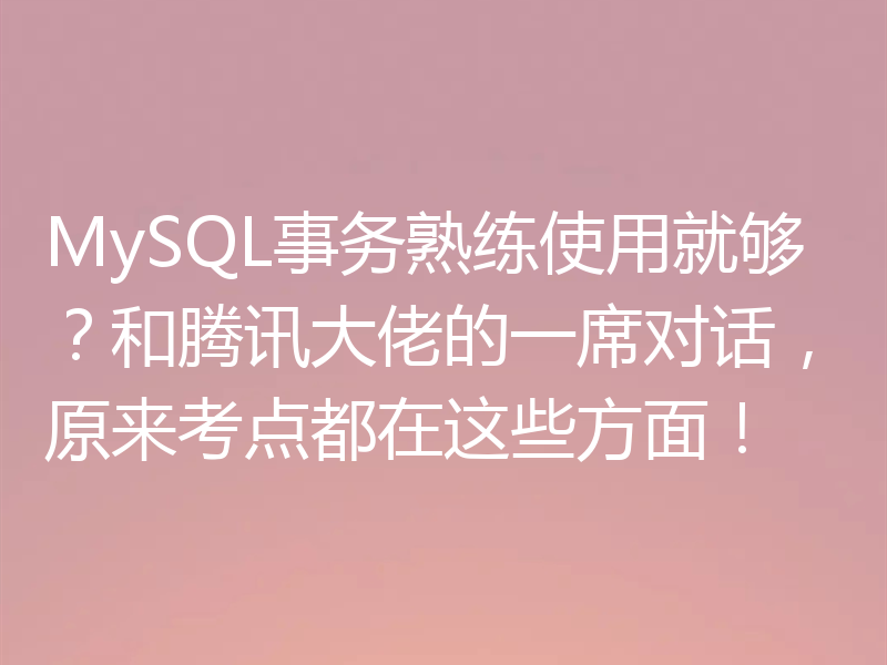 MySQL事务熟练使用就够？和腾讯大佬的一席对话，原来考点都在这些方面！