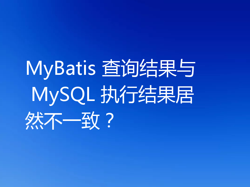 MyBatis 查询结果与 MySQL 执行结果居然不一致？