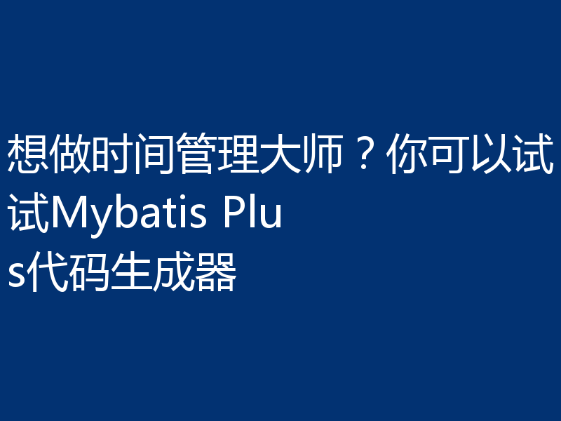 想做时间管理大师？你可以试试Mybatis Plus代码生成器