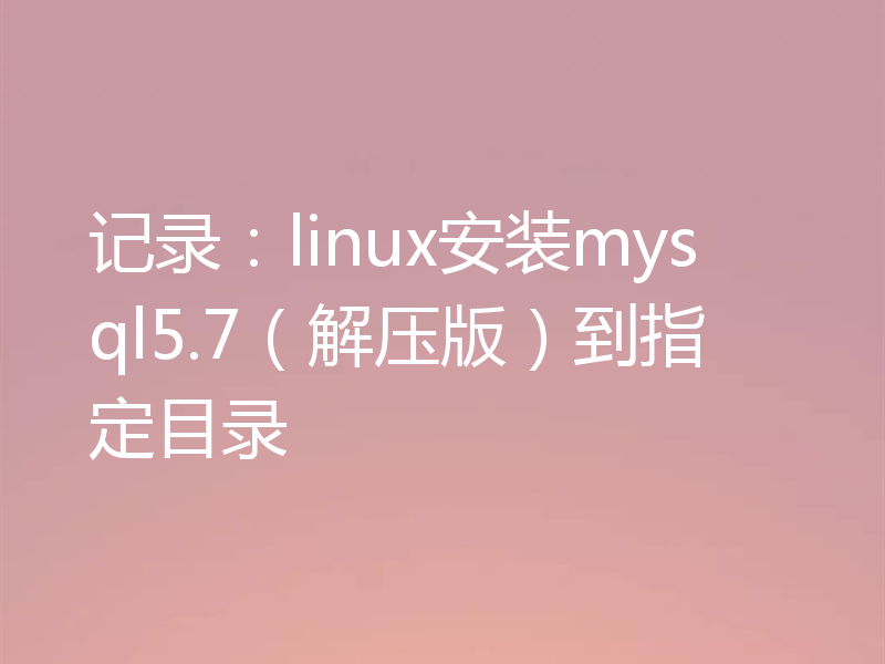 记录：linux安装mysql5.7（解压版）到指定目录