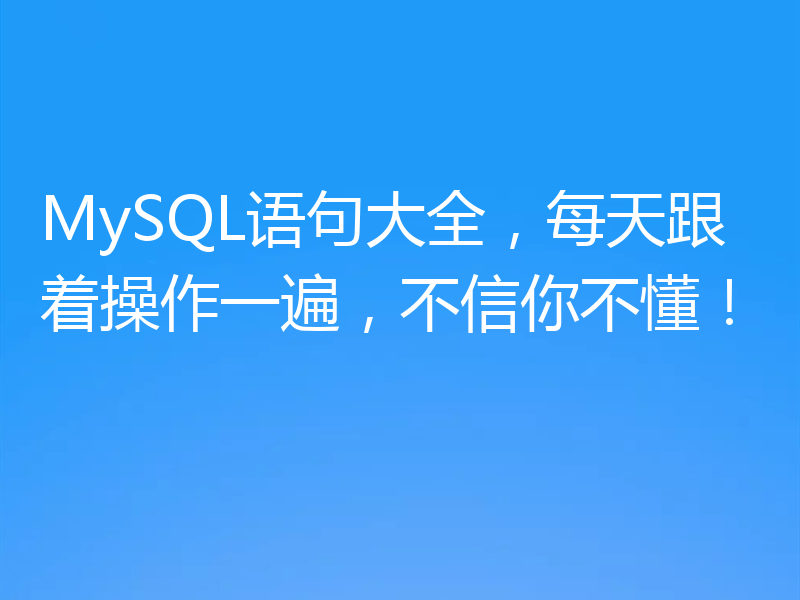 MySQL语句大全，每天跟着操作一遍，不信你不懂！