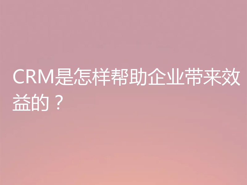 CRM是怎样帮助企业带来效益的？