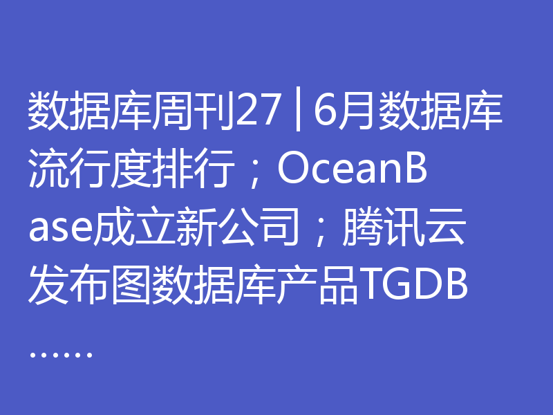 数据库周刊27│6月数据库流行度排行；OceanBase成立新公司；腾讯云发布图数据库产品TGDB……