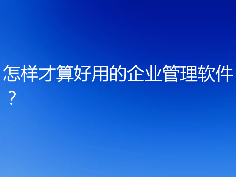 怎样才算好用的企业管理软件？