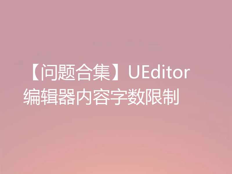 【问题合集】UEditor编辑器内容字数限制