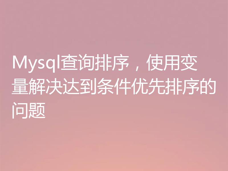 Mysql查询排序，使用变量解决达到条件优先排序的问题