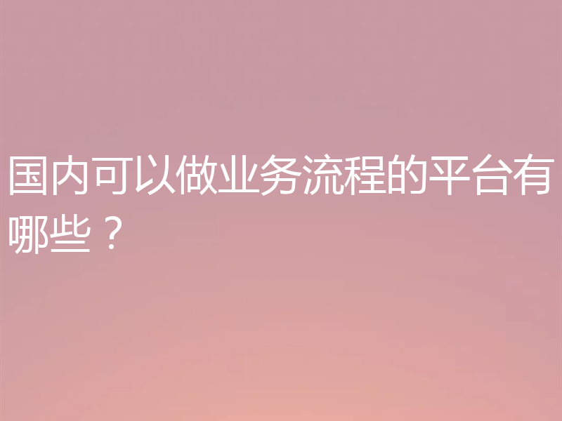 国内可以做业务流程的平台有哪些？