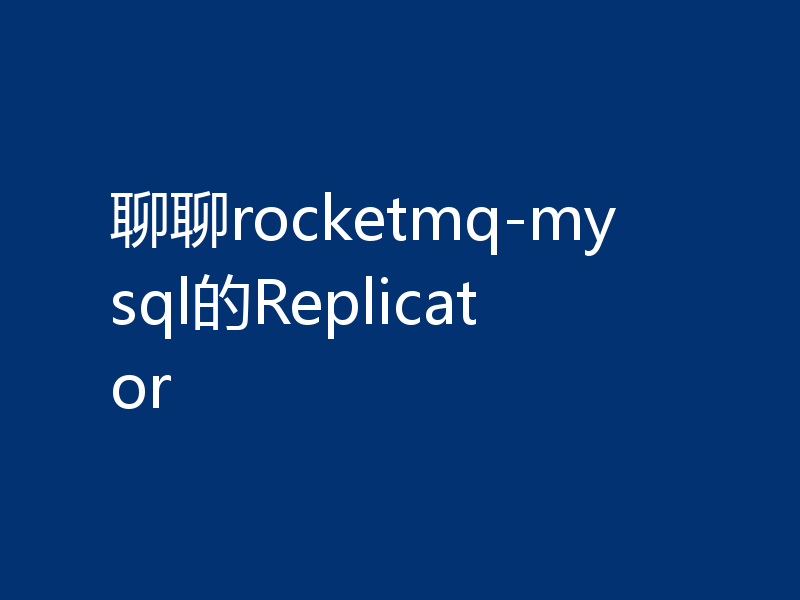 聊聊rocketmq-mysql的Replicator