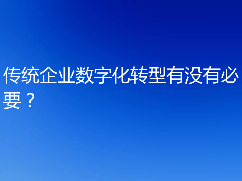 传统企业数字化转型有没有必要？