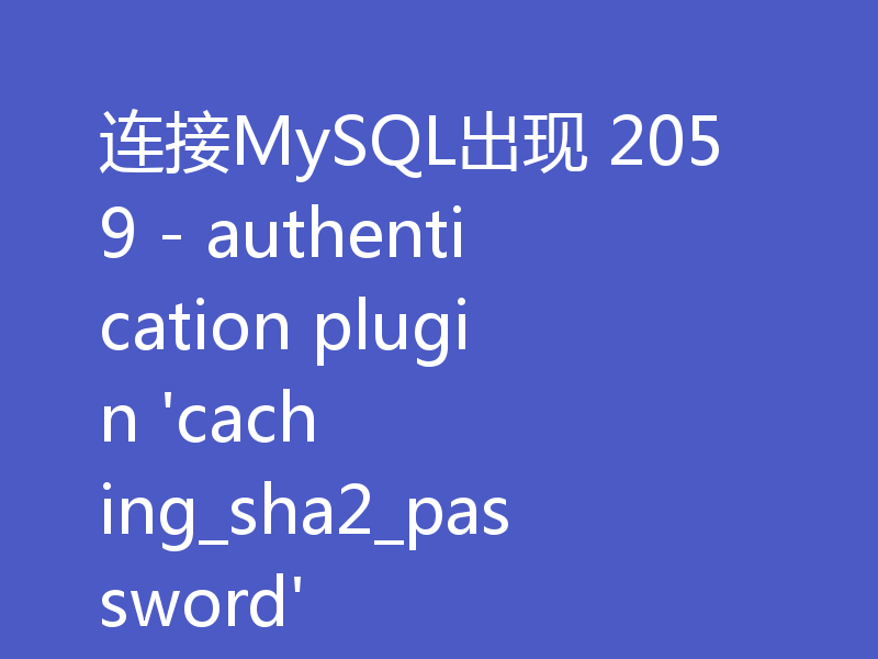 连接MySQL出现 2059 - authentication plugin 'caching_sha2_password'