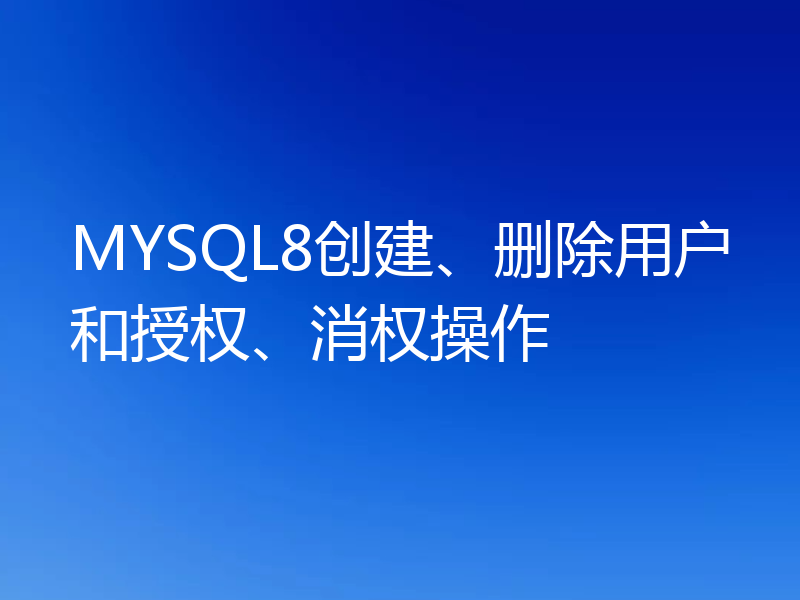 MYSQL8创建、删除用户和授权、消权操作