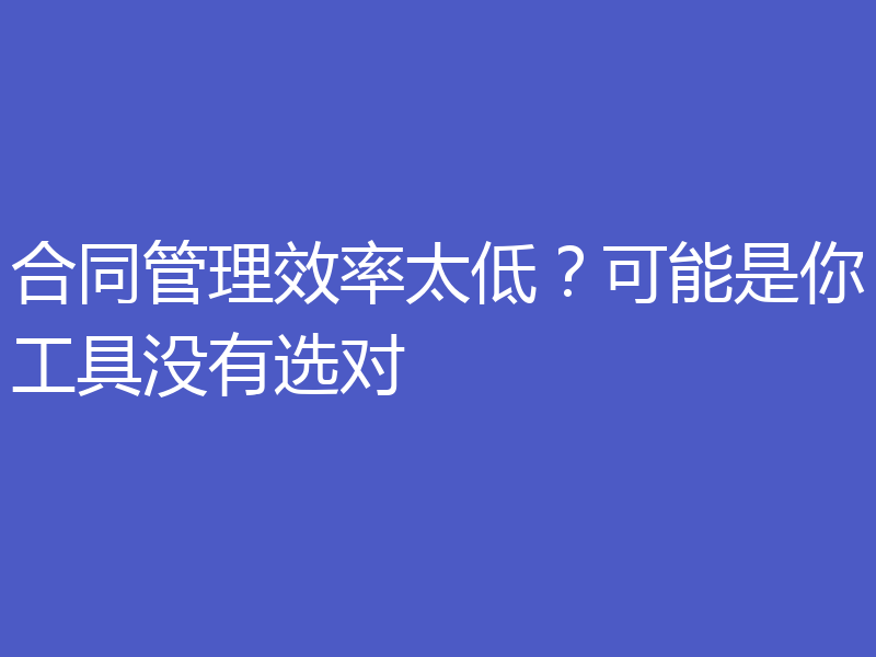 合同管理效率太低？可能是你工具没有选对