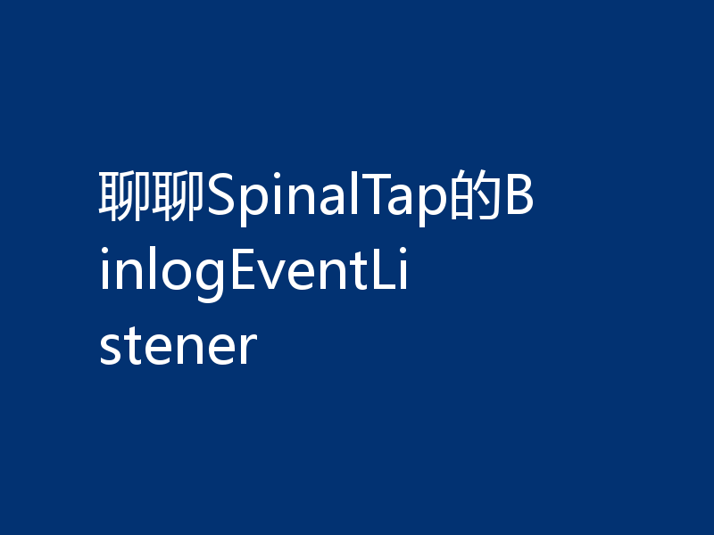 聊聊SpinalTap的BinlogEventListener