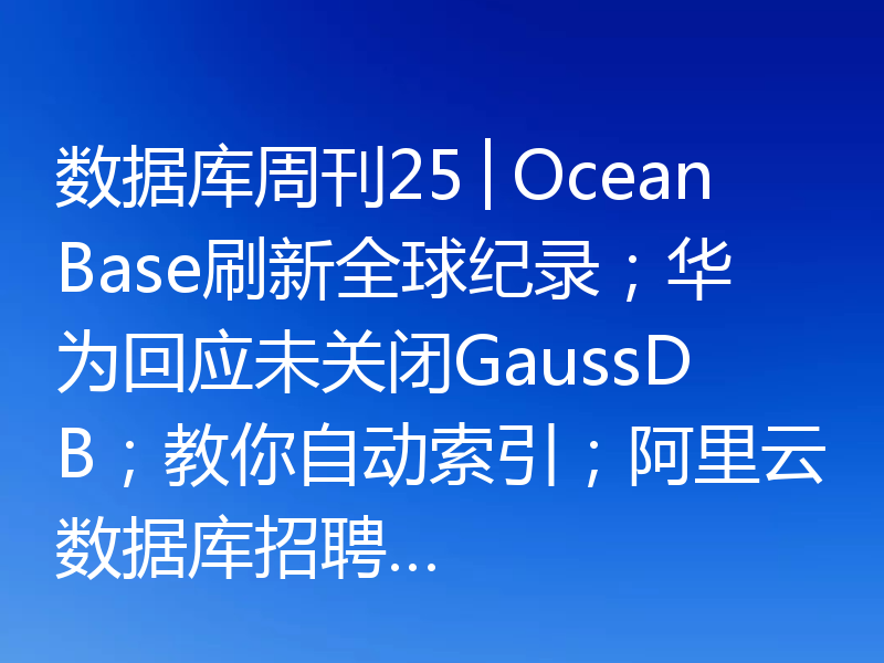 数据库周刊25│OceanBase刷新全球纪录；华为回应未关闭GaussDB；教你自动索引；阿里云数据库招聘…