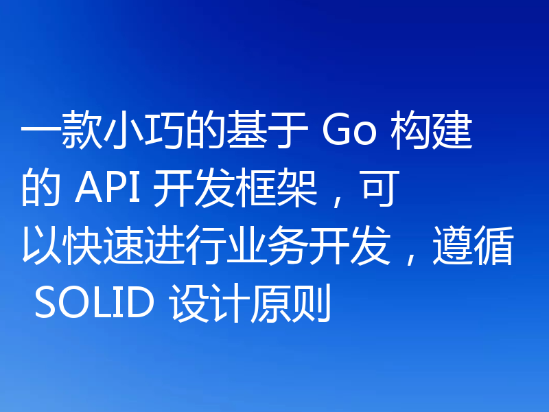 一款小巧的基于 Go 构建的 API 开发框架，可以快速进行业务开发，遵循 SOLID 设计原则