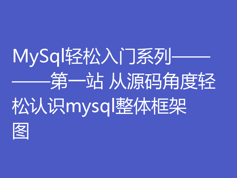 MySql轻松入门系列————第一站 从源码角度轻松认识mysql整体框架图