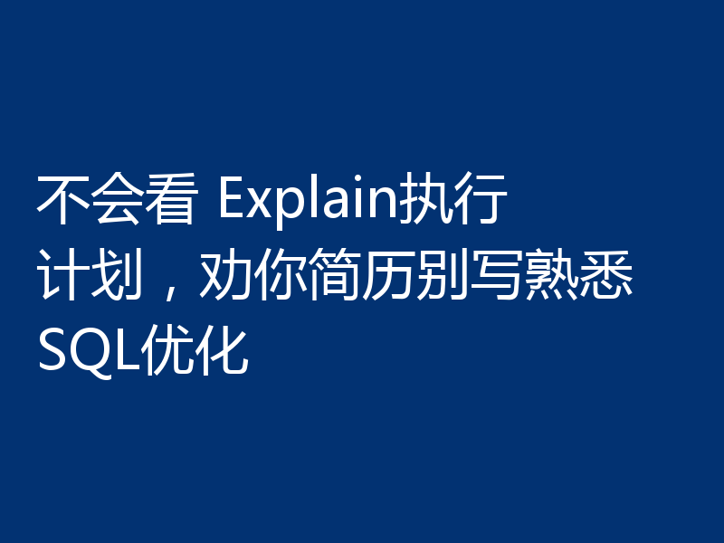 不会看 Explain执行计划，劝你简历别写熟悉 SQL优化