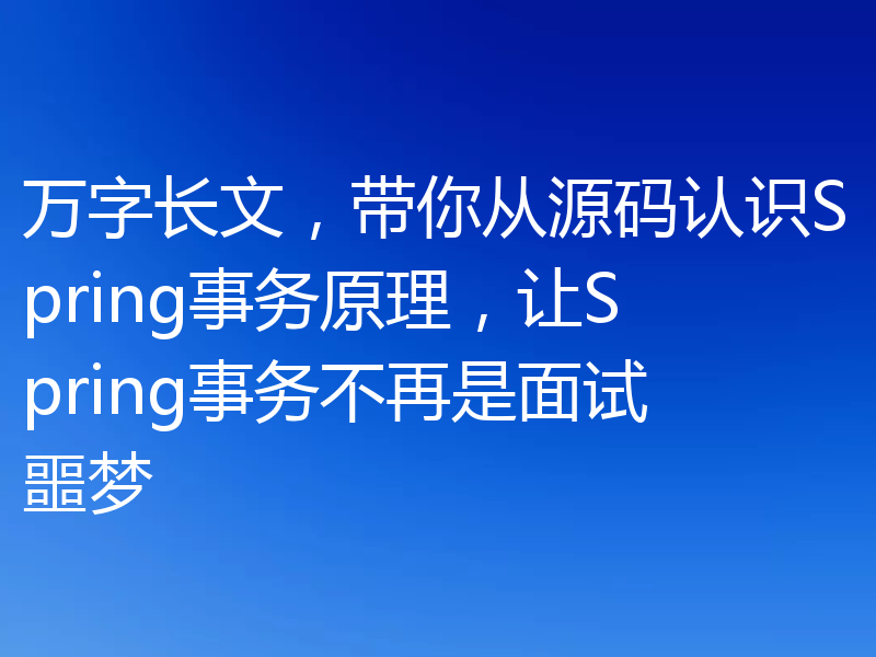 万字长文，带你从源码认识Spring事务原理，让Spring事务不再是面试噩梦