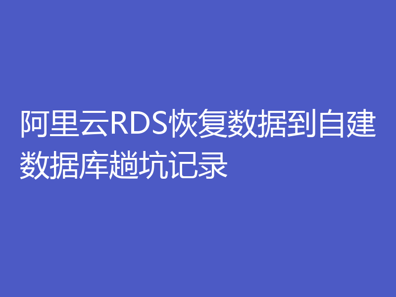 阿里云RDS恢复数据到自建数据库趟坑记录