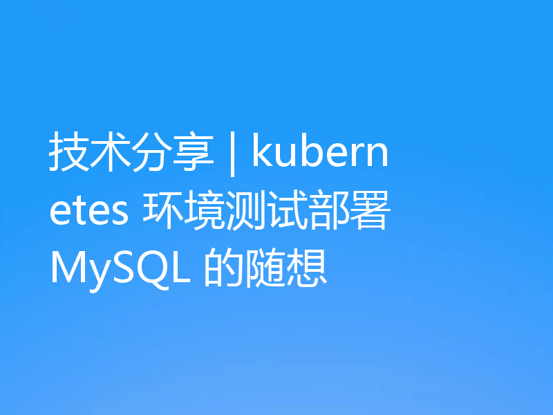 技术分享 | kubernetes 环境测试部署 MySQL 的随想