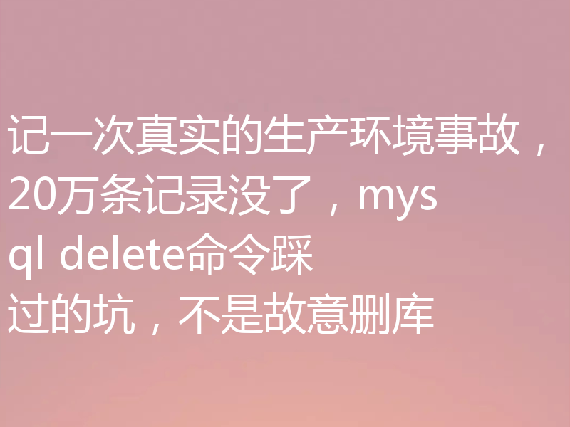 记一次真实的生产环境事故，20万条记录没了，mysql delete命令踩过的坑，不是故意删库