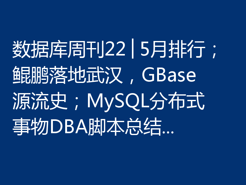 数据库周刊22│5月排行；鲲鹏落地武汉，GBase源流史；MySQL分布式事物DBA脚本总结...