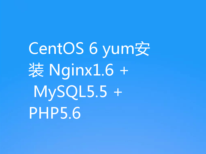 CentOS 6 yum安装 Nginx1.6 + MySQL5.5 + PHP5.6