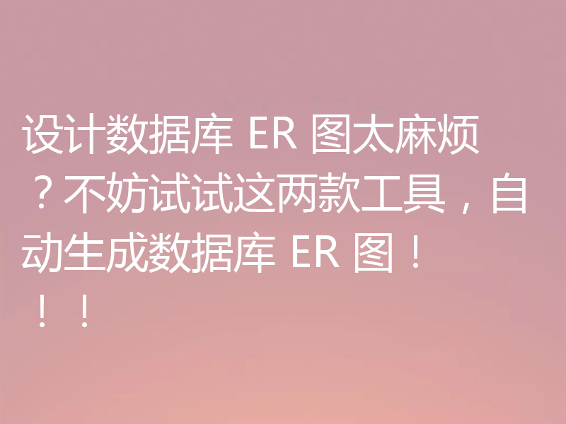 设计数据库 ER 图太麻烦？不妨试试这两款工具，自动生成数据库 ER 图！！！