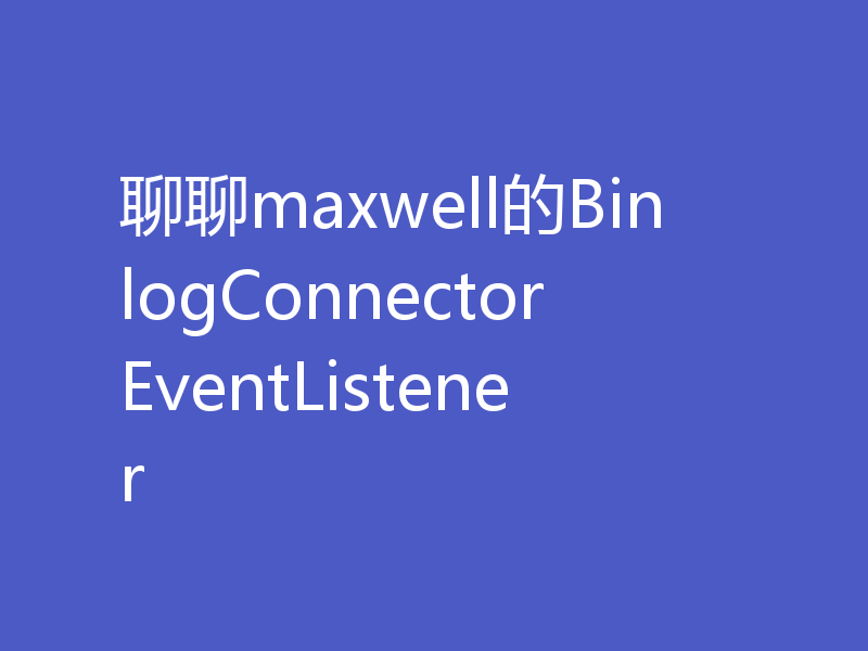 聊聊maxwell的BinlogConnectorEventListener