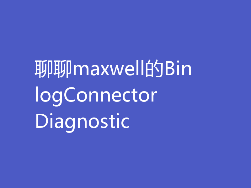 聊聊maxwell的BinlogConnectorDiagnostic