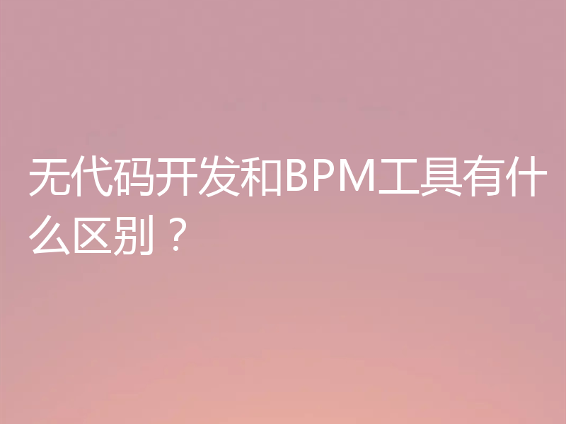 无代码开发和BPM工具有什么区别？