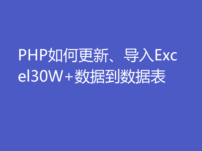 PHP如何更新、导入Excel30W+数据到数据表