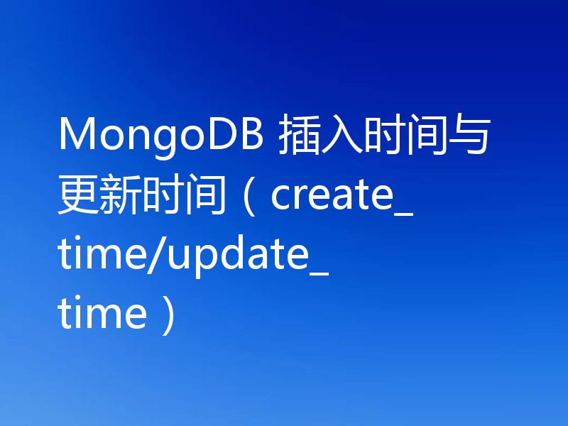 MongoDB 插入时间与更新时间（create_time/update_time）