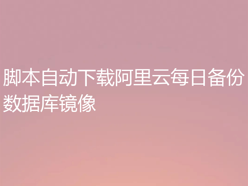 脚本自动下载阿里云每日备份数据库镜像