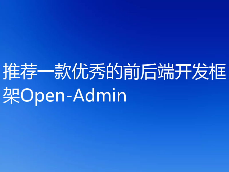 推荐一款优秀的前后端开发框架Open-Admin