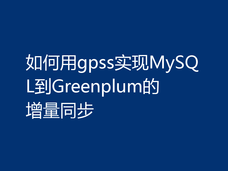如何用gpss实现MySQL到Greenplum的增量同步
