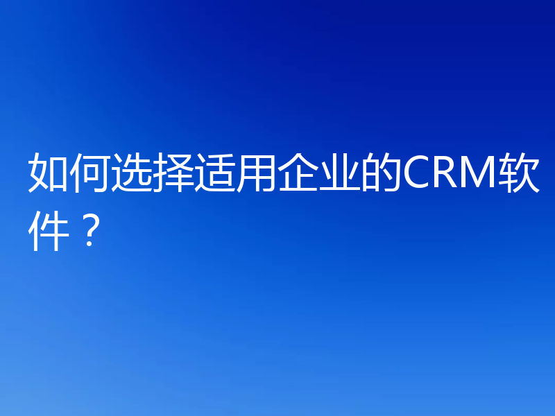 如何选择适用企业的CRM软件？