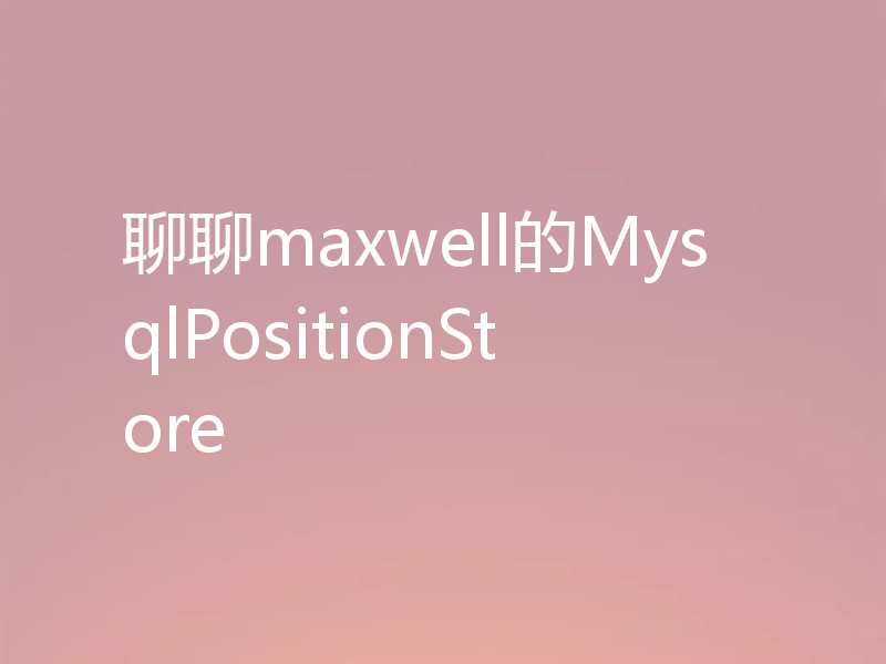 聊聊maxwell的MysqlPositionStore