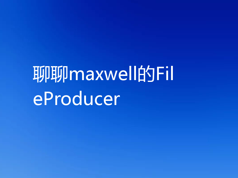 聊聊maxwell的FileProducer