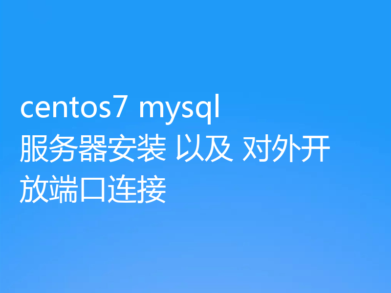 centos7 mysql服务器安装 以及 对外开放端口连接