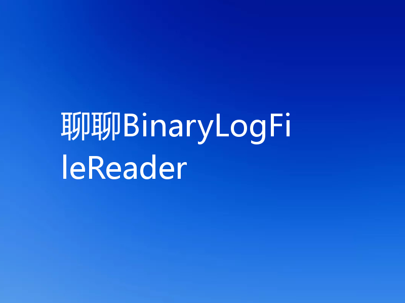 聊聊BinaryLogFileReader