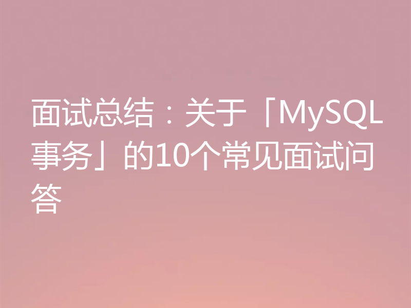 面试总结：关于「MySQL事务」的10个常见面试问答