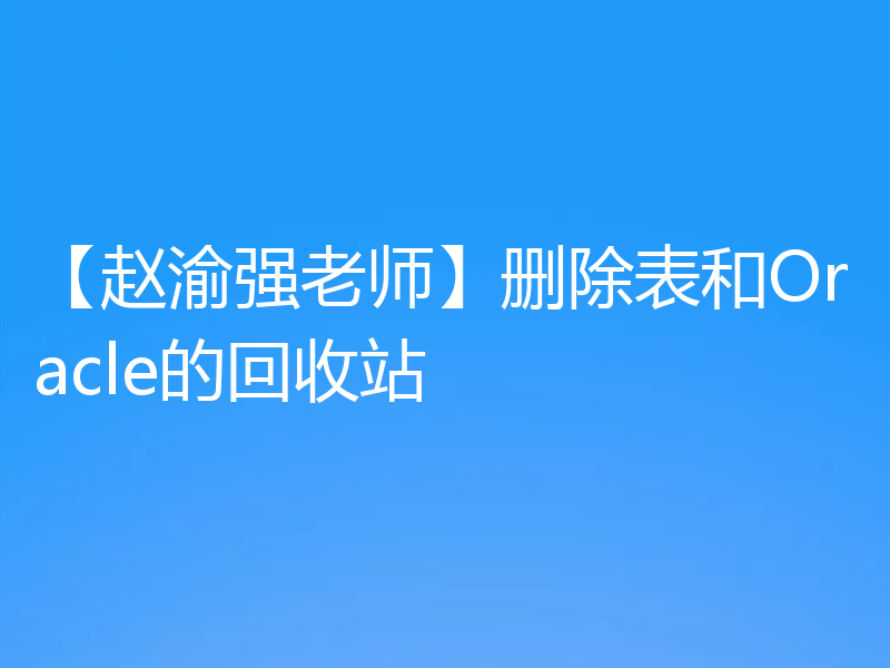 【赵渝强老师】删除表和Oracle的回收站