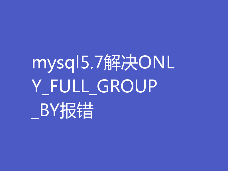 mysql5.7解决ONLY_FULL_GROUP_BY报错