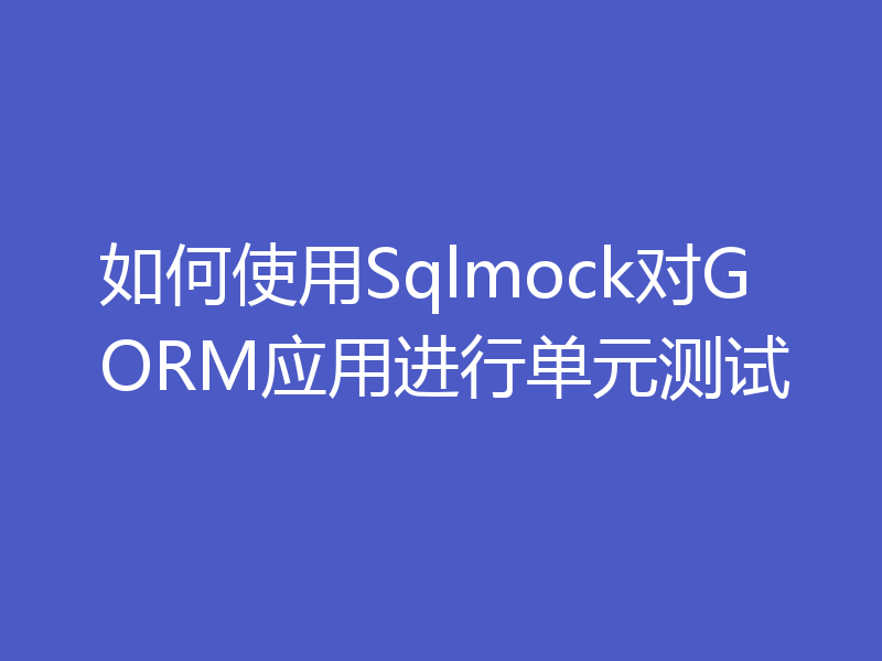 如何使用Sqlmock对GORM应用进行单元测试