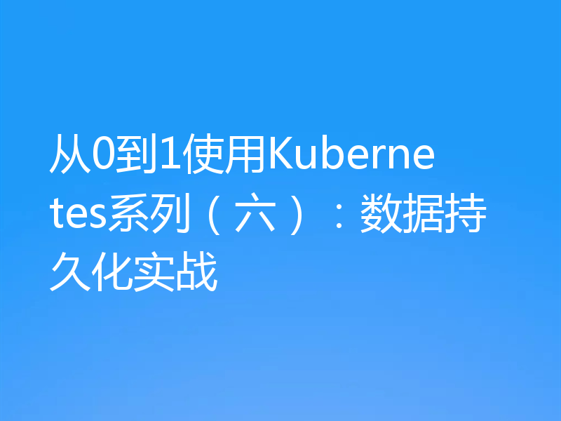 从0到1使用Kubernetes系列（六）：数据持久化实战