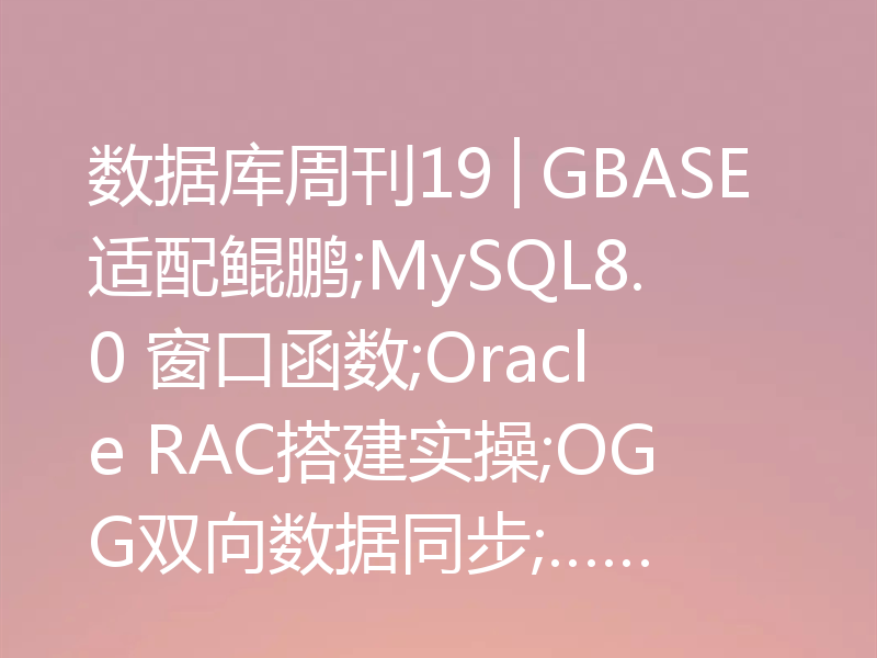 数据库周刊19│GBASE适配鲲鹏;MySQL8.0 窗口函数;Oracle RAC搭建实操;OGG双向数据同步;……
