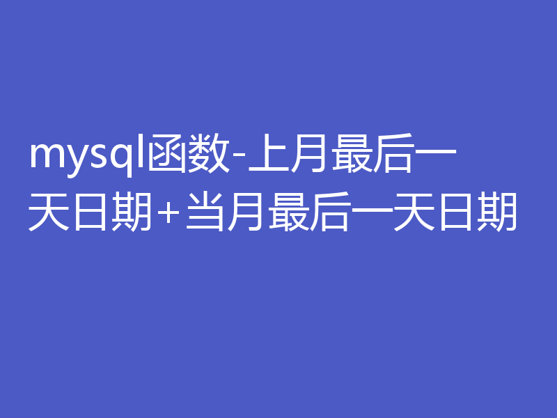 mysql函数-上月最后一天日期+当月最后一天日期